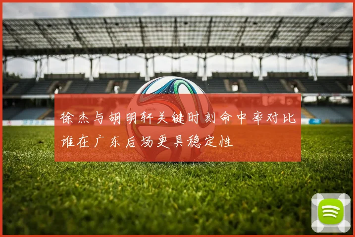 徐杰与胡明轩关键时刻命中率对比谁在广东后场更具稳定性